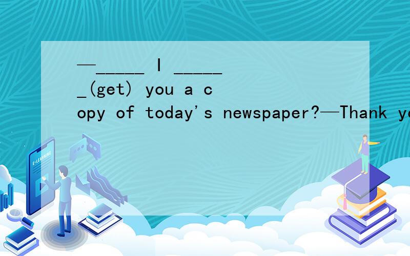 —_____ I ______(get) you a copy of today's newspaper?—Thank you!Do get