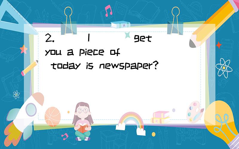 2.___I___(get)you a piece of today is newspaper?