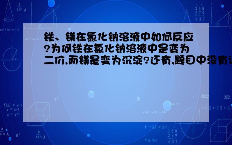 铁、镁在氯化钠溶液中如何反应?为何铁在氯化钠溶液中是变为二价,而镁是变为沉淀?还有,题目中没有说Mg,Fe是否纯.难道就默认是有杂质而形成原电池吗?