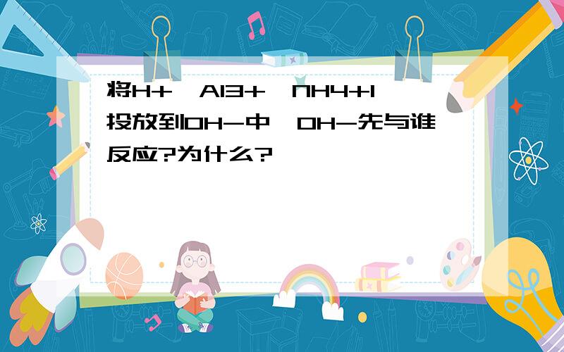 将H+,Al3+,NH4+1投放到OH-中,OH-先与谁反应?为什么?