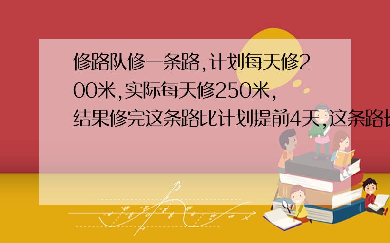 修路队修一条路,计划每天修200米,实际每天修250米,结果修完这条路比计划提前4天,这条路长多少米