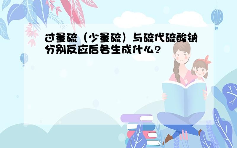 过量硫（少量硫）与硫代硫酸钠分别反应后各生成什么?