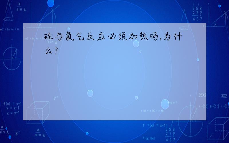 硅与氯气反应必须加热吗,为什么?