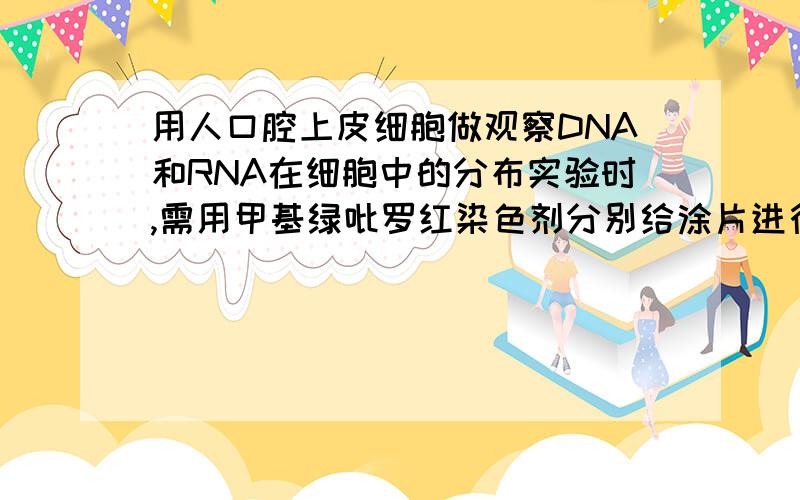 用人口腔上皮细胞做观察DNA和RNA在细胞中的分布实验时,需用甲基绿吡罗红染色剂分别给涂片进行染色 为什么错