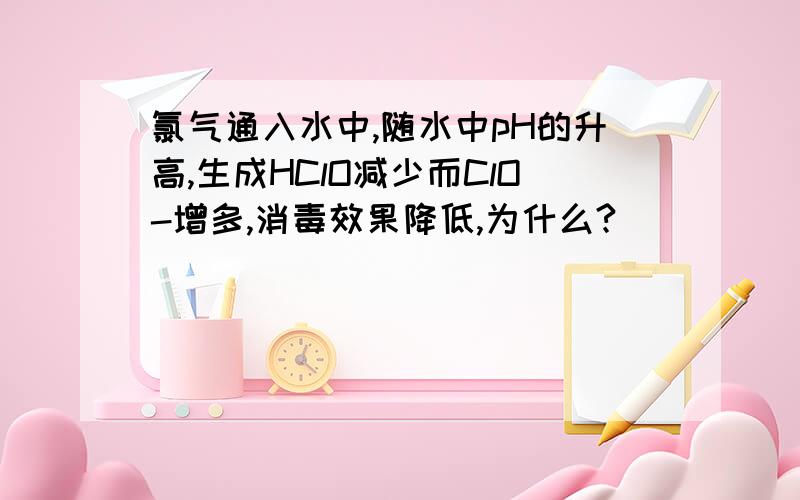 氯气通入水中,随水中pH的升高,生成HClO减少而ClO-增多,消毒效果降低,为什么?