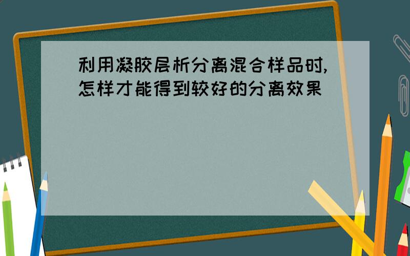 利用凝胶层析分离混合样品时,怎样才能得到较好的分离效果