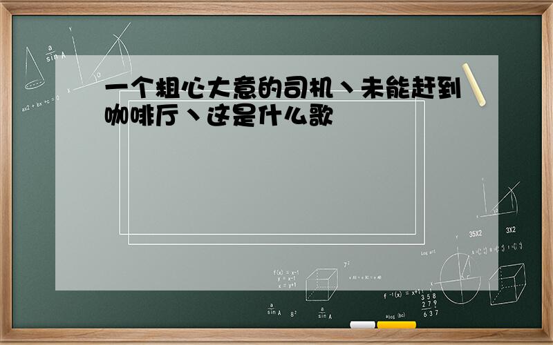 一个粗心大意的司机丶未能赶到咖啡厅丶这是什么歌