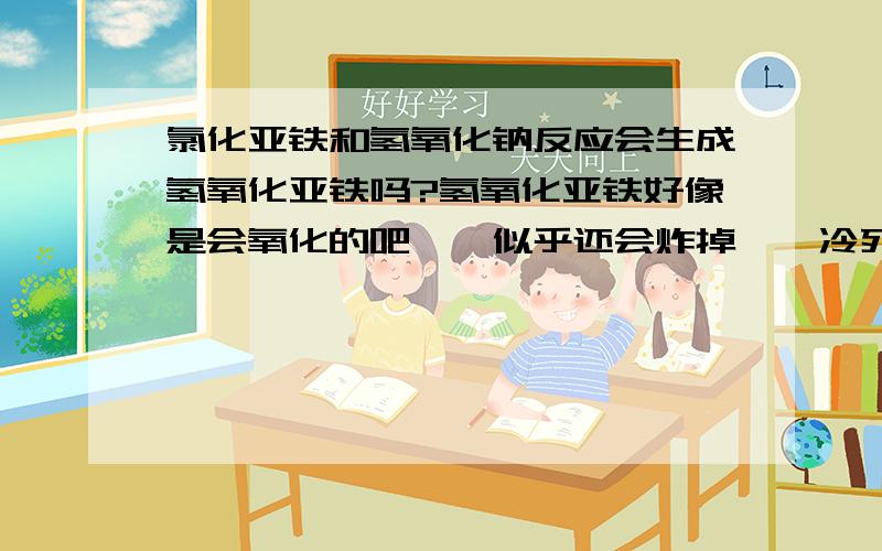 氯化亚铁和氢氧化钠反应会生成氢氧化亚铁吗?氢氧化亚铁好像是会氧化的吧……似乎还会炸掉……冷死