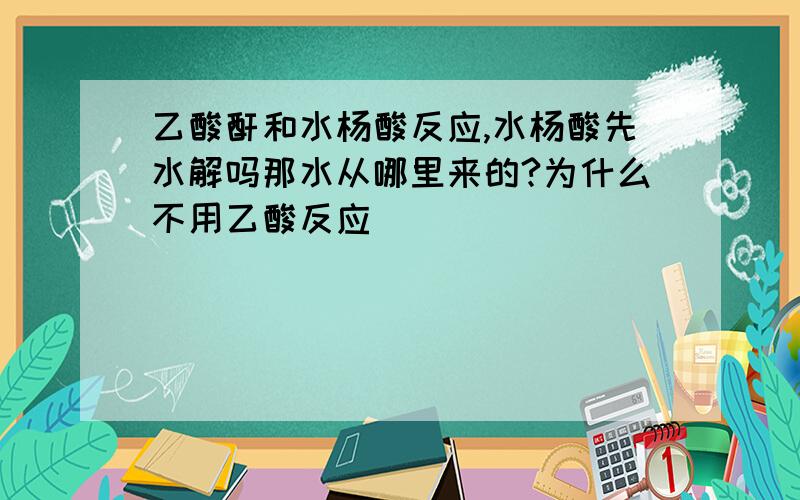 乙酸酐和水杨酸反应,水杨酸先水解吗那水从哪里来的?为什么不用乙酸反应