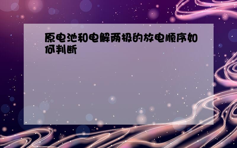 原电池和电解两极的放电顺序如何判断