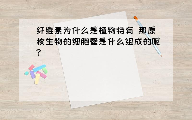 纤维素为什么是植物特有 那原核生物的细胞壁是什么组成的呢?