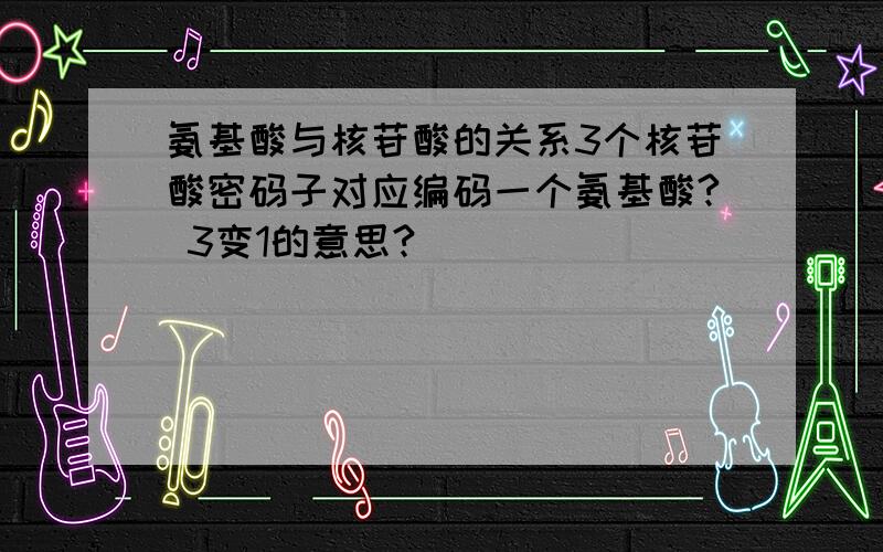 氨基酸与核苷酸的关系3个核苷酸密码子对应编码一个氨基酸? 3变1的意思?