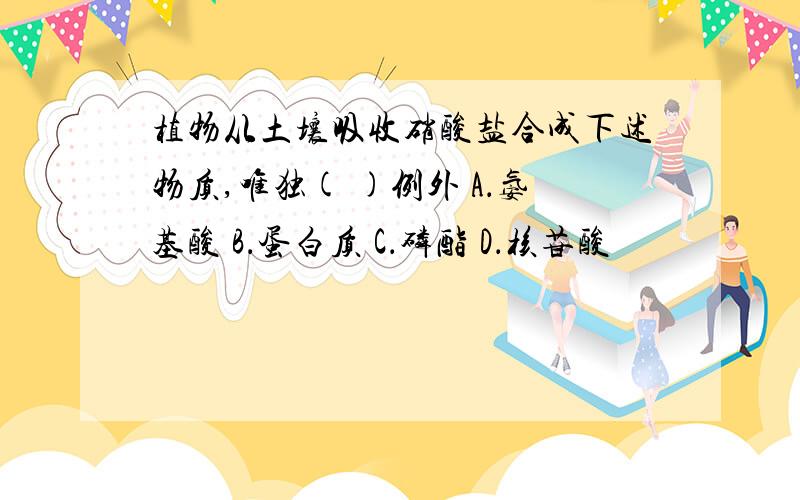 植物从土壤吸收硝酸盐合成下述物质,唯独( )例外 A．氨基酸 B．蛋白质 C．磷酯 D．核苷酸