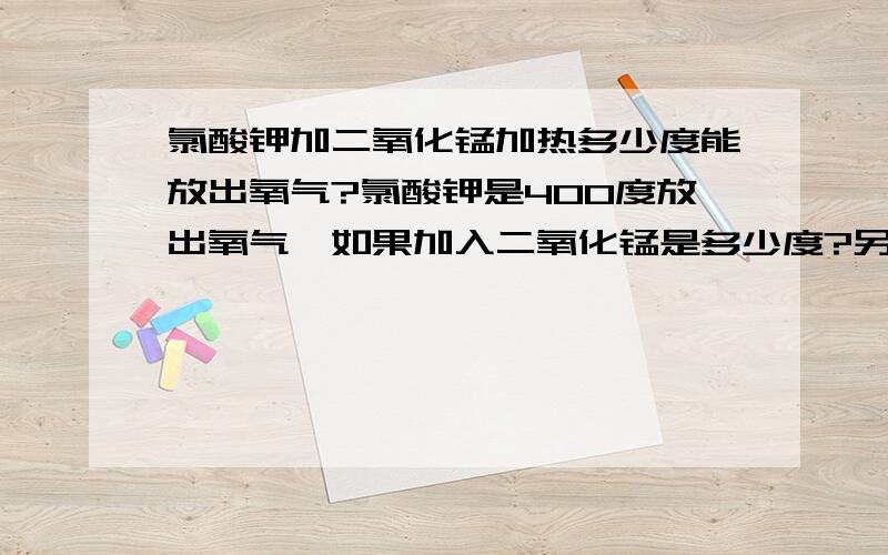 氯酸钾加二氧化锰加热多少度能放出氧气?氯酸钾是400度放出氧气,如果加入二氧化锰是多少度?另外为什么我用电池里的二氧化锰就爆炸了?