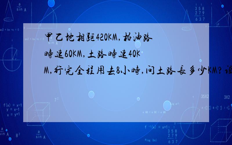 甲乙地相距420KM,柏油路时速60KM,土路时速40KM,行完全程用去8小时,问土路长多少KM?设土路用时为x,60（8-x）+40x=420480-60x-40x=42060x-40x=480-42020x=60x=360（8-x）+40x=420 480-60x-40x=420就是这一步，记得应该