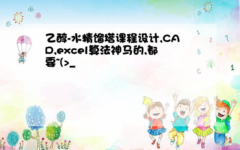 乙醇-水精馏塔课程设计,CAD,excel算法神马的,都要~(>_