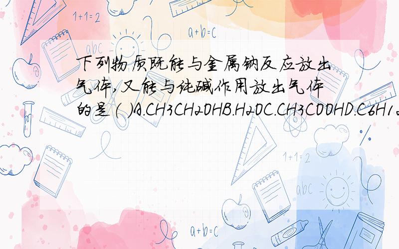 下列物质既能与金属钠反应放出气体,又能与纯碱作用放出气体的是（ ）A.CH3CH2OHB.H2OC.CH3COOHD.C6H12O6要有详细的解释哦~