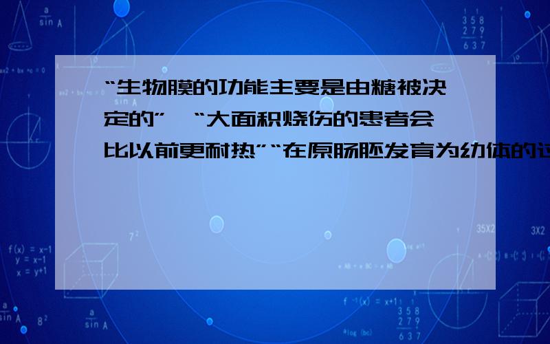 “生物膜的功能主要是由糖被决定的”,“大面积烧伤的患者会比以前更耐热”“在原肠胚发育为幼体的过程中,子代细胞内的DNA和RNA都与亲代细胞保持相同”以上为什么不对?