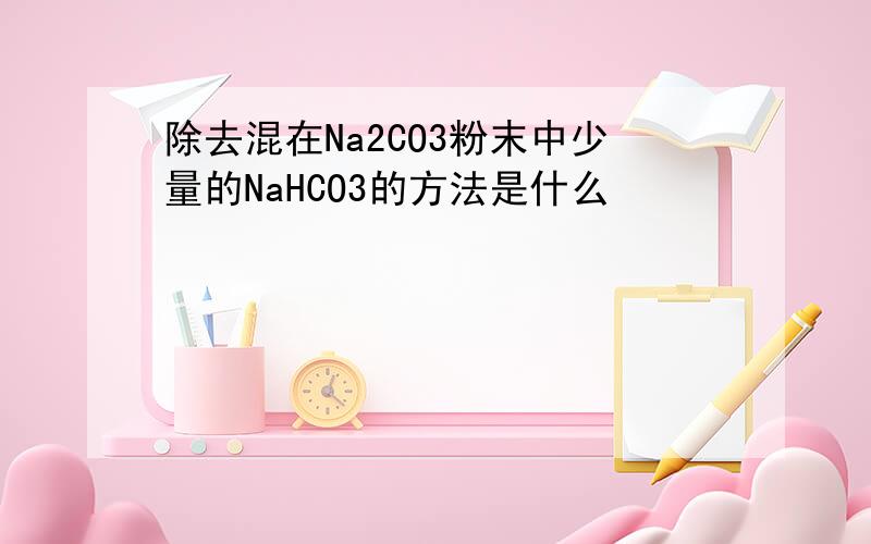 除去混在Na2CO3粉末中少量的NaHCO3的方法是什么