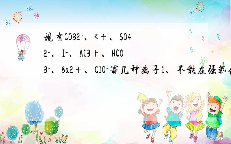 现有CO32-、K+、SO42-、I-、Al3+、HCO3-、Ba2+、ClO-等几种离子1、不能在强氧化性环境中存在的离子有________,不能在强还原性环境存在的离子有__________.2、只能在酸性环境中存在的有_______,只能在碱