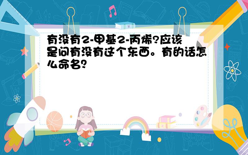 有没有2-甲基2-丙烯?应该是问有没有这个东西。有的话怎么命名？