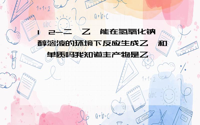 1,2-二溴乙烷能在氢氧化钠醇溶液的环境下反应生成乙烯和溴单质吗我知道主产物是乙炔