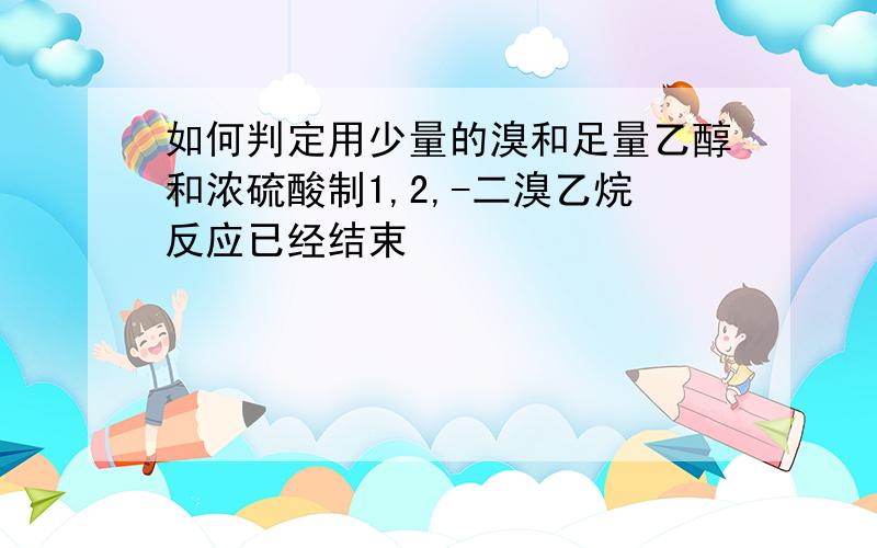 如何判定用少量的溴和足量乙醇和浓硫酸制1,2,-二溴乙烷反应已经结束