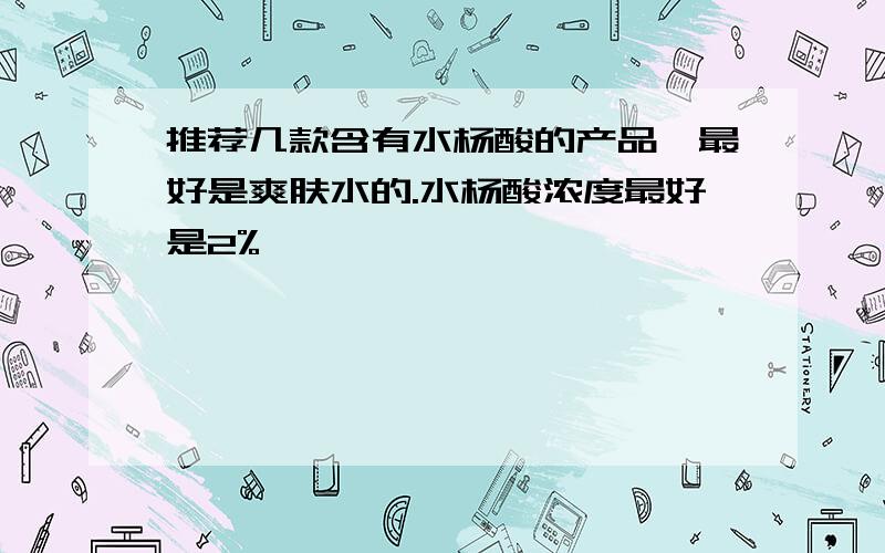 推荐几款含有水杨酸的产品,最好是爽肤水的.水杨酸浓度最好是2%,