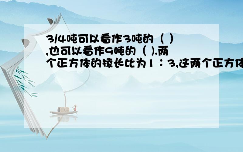 3/4吨可以看作3吨的（ ）,也可以看作9吨的（ ).两个正方体的棱长比为1∶3,这两个正方体的表面积比是（）∶（）,体积比是（）∶（）.一项工程,甲乙两队合作20天完成,已知甲乙两队的工作效