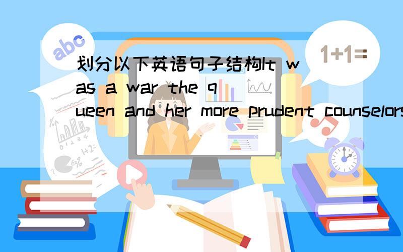 划分以下英语句子结构It was a war the queen and her more prudent counselors wished to avoid if they could and were determined in any event to postpone as long as possible.女王和她更加谨慎的谋士们都希望在可能的情况下避