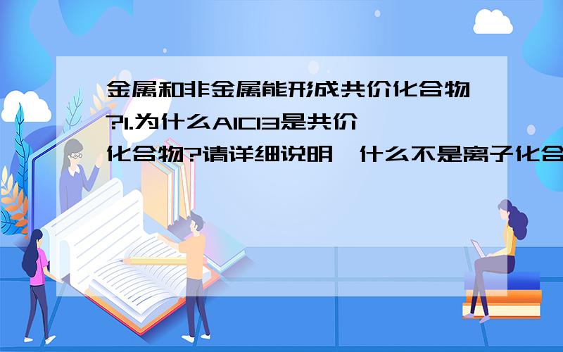 金属和非金属能形成共价化合物?1.为什么AlCl3是共价化合物?请详细说明,什么不是离子化合物?2.除了AlCl3外还有别的吗?请举例．3.AlCl3中Al原子的最外层有八电子结构吗？AlCl3的电子式是什么样