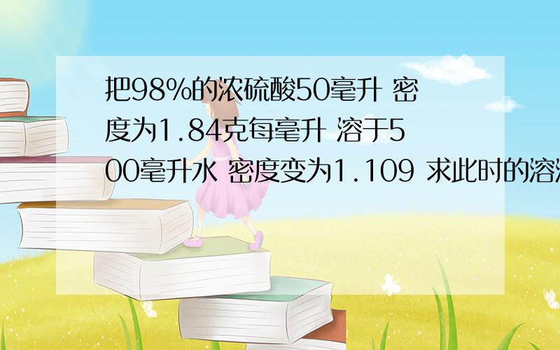 把98%的浓硫酸50毫升 密度为1.84克每毫升 溶于500毫升水 密度变为1.109 求此时的溶液的物质量浓度和质量分