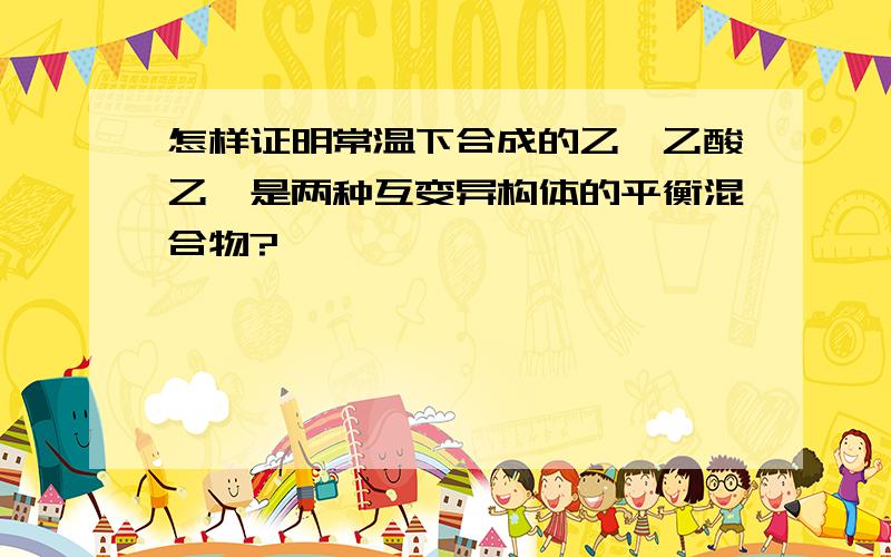 怎样证明常温下合成的乙酰乙酸乙酯是两种互变异构体的平衡混合物?