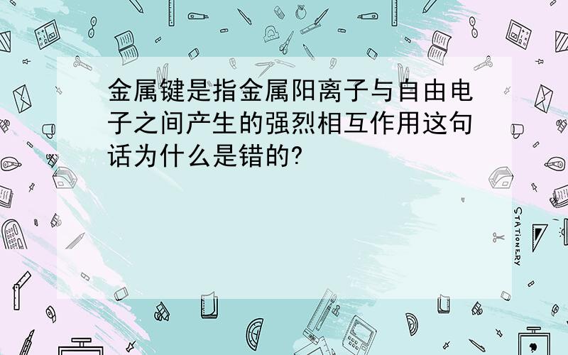 金属键是指金属阳离子与自由电子之间产生的强烈相互作用这句话为什么是错的?