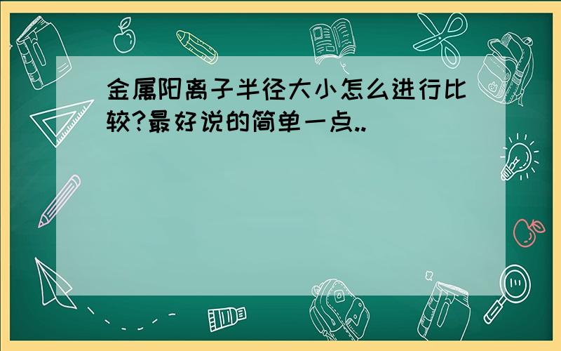 金属阳离子半径大小怎么进行比较?最好说的简单一点..