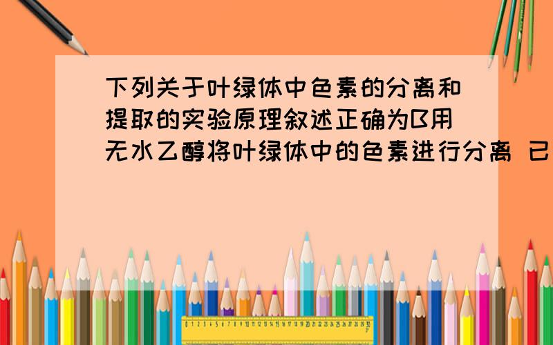 下列关于叶绿体中色素的分离和提取的实验原理叙述正确为B用无水乙醇将叶绿体中的色素进行分离 已知B是错的请问错哪里