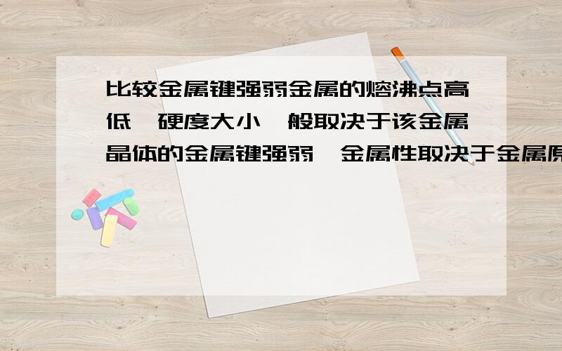 比较金属键强弱金属的熔沸点高低、硬度大小一般取决于该金属晶体的金属键强弱,金属性取决于金属原子失电子能力的强弱.已知硬度：Al>Mg>Na,则比较Na,Mg,Al的金属键强弱为______________,熔沸点