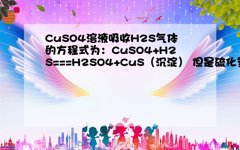 CuSO4溶液吸收H2S气体的方程式为：CuSO4+H2S===H2SO4+CuS（沉淀） 但是硫化氢的酸性比硫酸弱,这不违背强酸制弱酸原理吗?