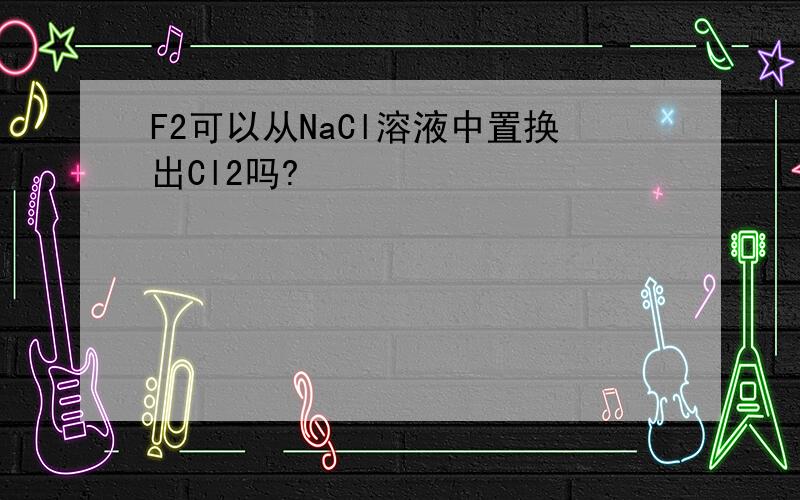 F2可以从NaCl溶液中置换出Cl2吗?