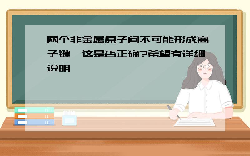 两个非金属原子间不可能形成离子键,这是否正确?希望有详细说明