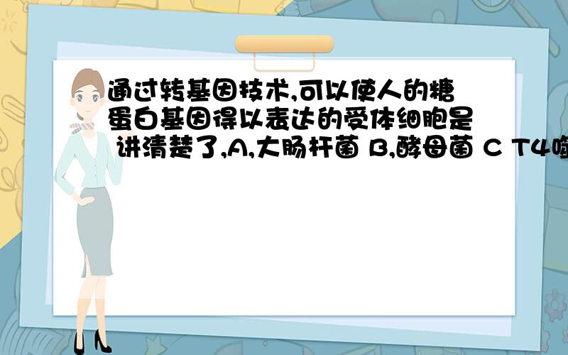 通过转基因技术,可以使人的糖蛋白基因得以表达的受体细胞是 讲清楚了,A,大肠杆菌 B,酵母菌 C T4噬菌体,D肺炎球菌