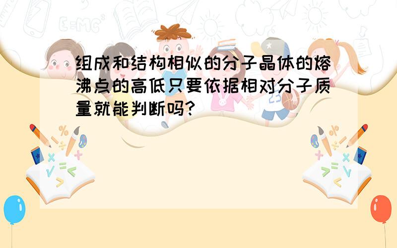 组成和结构相似的分子晶体的熔沸点的高低只要依据相对分子质量就能判断吗?