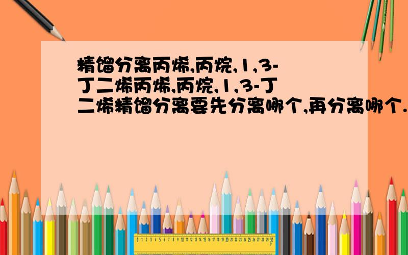 精馏分离丙烯,丙烷,1,3-丁二烯丙烯,丙烷,1,3-丁二烯精馏分离要先分离哪个,再分离哪个.能不能详细点