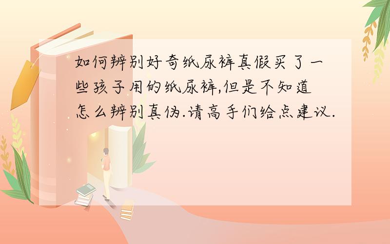 如何辨别好奇纸尿裤真假买了一些孩子用的纸尿裤,但是不知道怎么辨别真伪.请高手们给点建议.