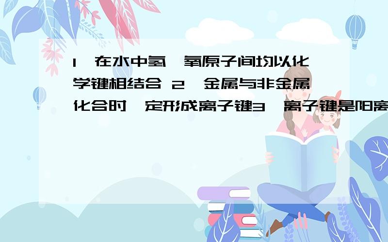 1、在水中氢、氧原子间均以化学键相结合 2、金属与非金属化合时一定形成离子键3、离子键是阳离子、阴离子的相互吸引力4、氯气溶于四氯化碳破坏化学键以上错在哪里?以上都错