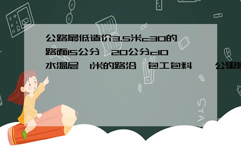 公路最低造价3.5米c30的路面15公分,20公分c10水温层,1米的路沿,包工包料,一公里最低造价多少