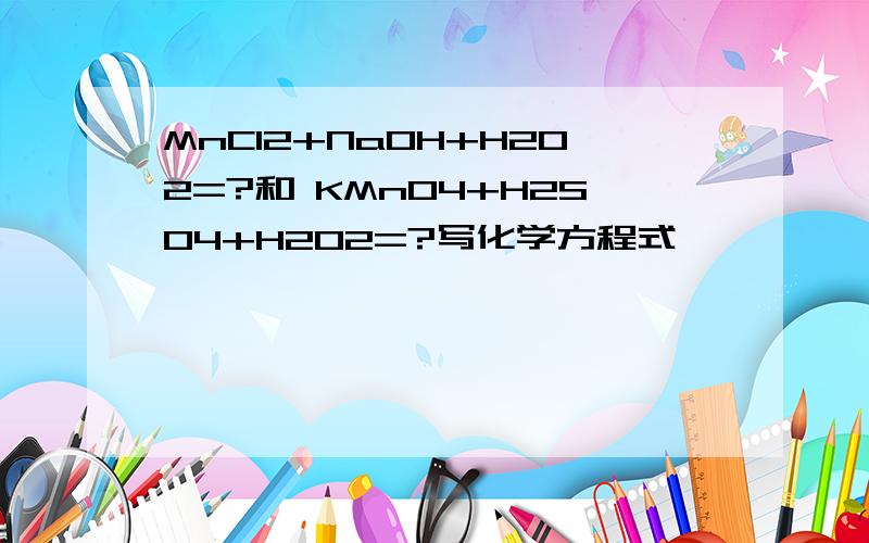 MnCl2+NaOH+H2O2=?和 KMnO4+H2SO4+H2O2=?写化学方程式