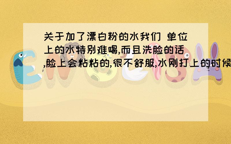 关于加了漂白粉的水我们 单位上的水特别难喝,而且洗脸的话,脸上会粘粘的,很不舒服,水刚打上的时候特别白,听说是有漂白粉,听说对身体不好,谢