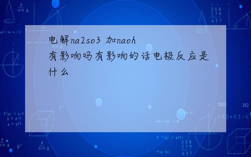 电解na2so3 加naoh有影响吗有影响的话电极反应是什么