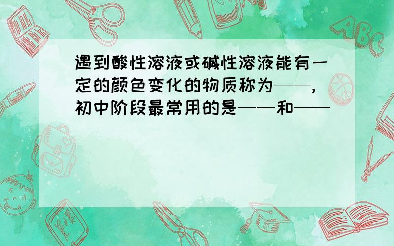 遇到酸性溶液或碱性溶液能有一定的颜色变化的物质称为——,初中阶段最常用的是——和——